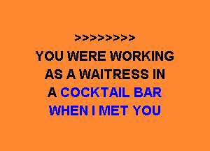 ???)?D't'i,

YOU WERE WORKING
AS A WAITRESS IN
A COCKTAIL BAR
WHEN I MET YOU