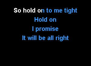 So hold on to me tight
Hold on
I promise

It will be all right