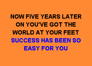 NOW FIVE YEARS LATER
0N YOU'VE GOT THE
WORLD AT YOUR FEET
SUCCESS HAS BEEN SO
EASY FOR YOU