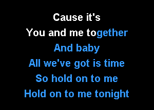 Cause it's
You and me together
And baby

All we've got is time
So hold on to me
Hold on to me tonight