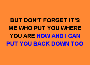 BUT DON'T FORGET IT'S
ME WHO PUT YOU WHERE

YOU ARE NOW AND I CAN
PUT YOU BACK DOWN T00