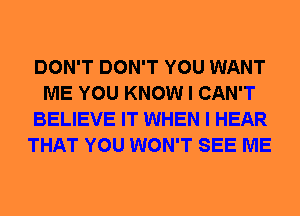 DON'T DON'T YOU WANT
ME YOU KNOW I CAN'T
BELIEVE IT WHEN I HEAR
THAT YOU WON'T SEE ME