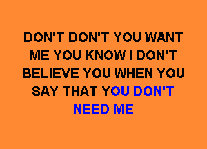 DON'T DON'T YOU WANT
ME YOU KNOW I DON'T
BELIEVE YOU WHEN YOU
SAY THAT YOU DON'T
NEED ME