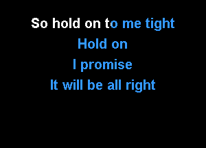So hold on to me tight
Hold on
I promise

It will be all right