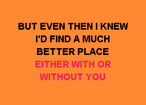 BUT EVEN THEN I KNEW
I'D FIND A MUCH
BETTER PLACE
EITHER WITH OR

WITHOUT YOU