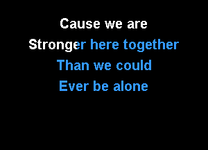 Cause we are
Stronger here together
Than we could

Ever be alone