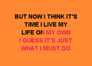 BUT NOW I THINK IT'S
TIME I LIVE MY
LIFE ON MY OWN
I GUESS IT'S JUST
WHAT I MUST DO