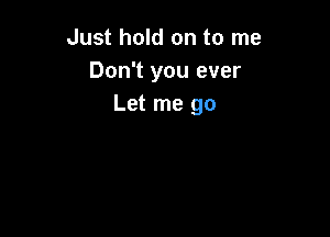 Just hold on to me
Don't you ever
Let me go