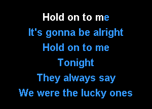 Hold on to me
It's gonna be alright
Hold on to me

Tonight
They always say
We were the lucky ones