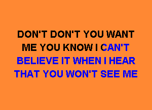 DON'T DON'T YOU WANT
ME YOU KNOW I CAN'T
BELIEVE IT WHEN I HEAR
THAT YOU WON'T SEE ME