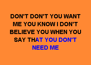 DON'T DON'T YOU WANT
ME YOU KNOW I DON'T
BELIEVE YOU WHEN YOU
SAY THAT YOU DON'T
NEED ME