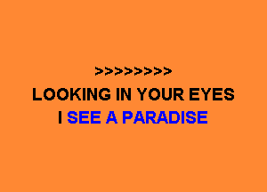 LOOKING IN YOUR EYES
I SEE A PARADISE