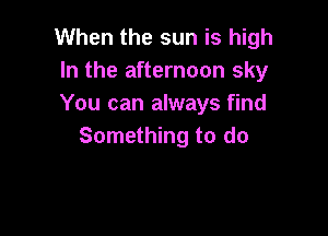 When the sun is high
In the afternoon sky
You can always find

Something to do