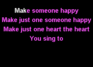 Make someone happy
Make just one someone happy

Make just one heart the heart
You sing to
