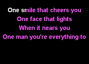 One smile that cheers you
One face that lights
When it nears you

One man you're everything to