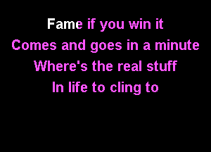 Fame if you win it
Comes and goes in a minute
Where's the real stuff

In life to cling to