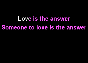 Love is the answer
Someone to love is the answer