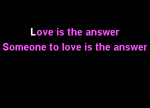 Love is the answer
Someone to love is the answer
