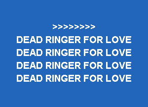 DEAD RINGER FOR LOVE
DEAD RINGER FOR LOVE
DEAD RINGER FOR LOVE
DEAD RINGER FOR LOVE