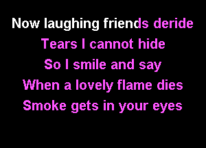 Now laughing friends deride
Tears I cannot hide
So I smile and say
When a lovely flame dies
Smoke gets in your eyes