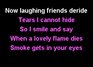 Now laughing friends deride
Tears I cannot hide
So I smile and say
When a lovely flame dies
Smoke gets in your eyes