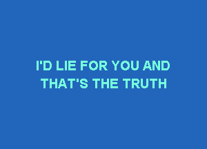 I'D LIE FOR YOU AND

THAT'S THE TRUTH