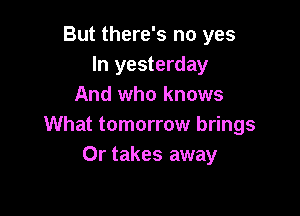 But there's no yes
In yesterday
And who knows

What tomorrow brings
0r takes away