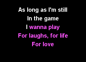 As long as I'm still
In the game
I wanna play

For laughs, for life
For love