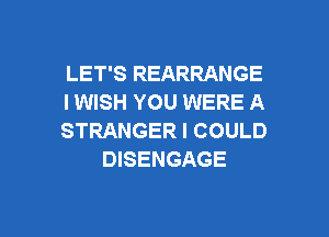 LET'S REARRANGE
I WISH YOU WERE A

STRANGER I COULD
DISENGAGE