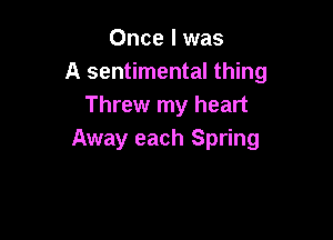 Once I was
A sentimental thing
Threw my heart

Away each Spring