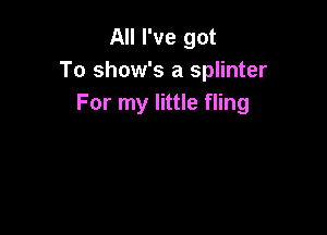 All I've got
To show's a splinter
For my little fling