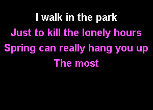 I walk in the park
Just to kill the lonely hours
Spring can really hang you up

The most
