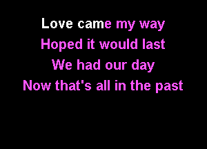 Love came my way
Hoped it would last
We had our day

Now that's all in the past