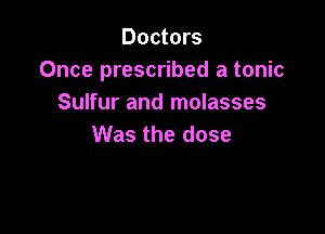 Doctors
Once prescribed a tonic
Sulfur and molasses

Was the dose