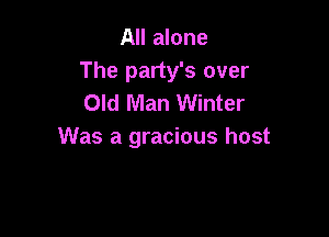 All alone
The party's over
Old Man Winter

Was a gracious host