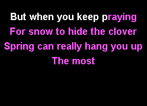 But when you keep praying
For snow to hide the clover
Spring can really hang you up
The most