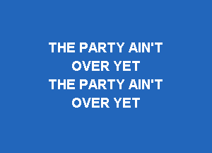 THE PARTY AIN'T
OVER YET

THE PARTY AIN'T
OVER YET