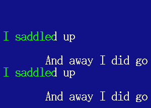 I saddled up

And away I did go
I saddled up

And away I did go