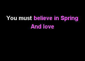 You must believe in Spring
And love