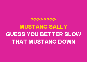 MUSTANG SALLY
GUESS YOU BETTER SLOW
THAT MUSTANG DOWN