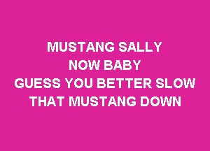 MUSTANG SALLY
NOW BABY
GUESS YOU BETTER SLOW
THAT MUSTANG DOWN