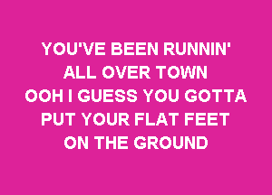 YOU'VE BEEN RUNNIN'
ALL OVER TOWN
OOH I GUESS YOU GOTTA
PUT YOUR FLAT FEET
ON THE GROUND