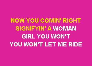 NOW YOU COMIN' RIGHT
SIGNIFYIN' A WOMAN

GIRL YOU WON'T
YOU WON'T LET ME RIDE
