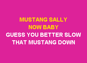 MUSTANG SALLY
NOW BABY
GUESS YOU BETTER SLOW
THAT MUSTANG DOWN