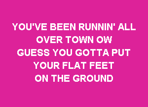 YOU'VE BEEN RUNNIN' ALL
OVER TOWN OW
GUESS YOU GOTTA PUT
YOUR FLAT FEET
ON THE GROUND