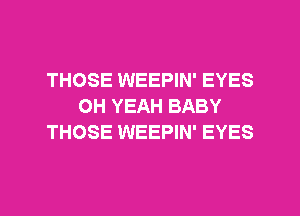 THOSE WEEPIN' EYES
OH YEAH BABY
THOSE WEEPIN' EYES