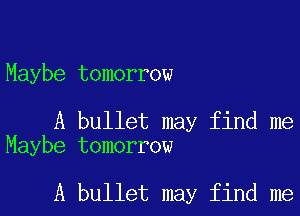 Maybe tomorrow

A bullet may find me
Maybe tomorrow

A bullet may find me