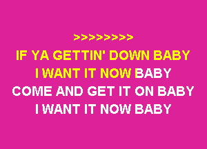 IF YA GETTIN' DOWN BABY
I WANT IT NOW BABY
COME AND GET IT ON BABY
I WANT IT NOW BABY