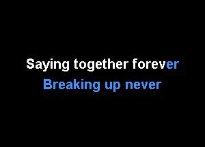 Saying together forever

Breaking up never