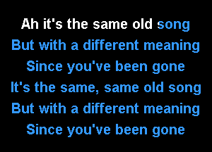 Ah it's the same old song
But with a different meaning
Since you've been gone
It's the same, same old song
But with a different meaning
Since you've been gone